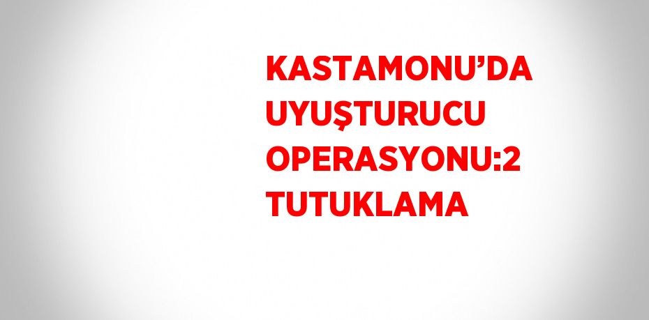 KASTAMONU’DA UYUŞTURUCU OPERASYONU:2 TUTUKLAMA
