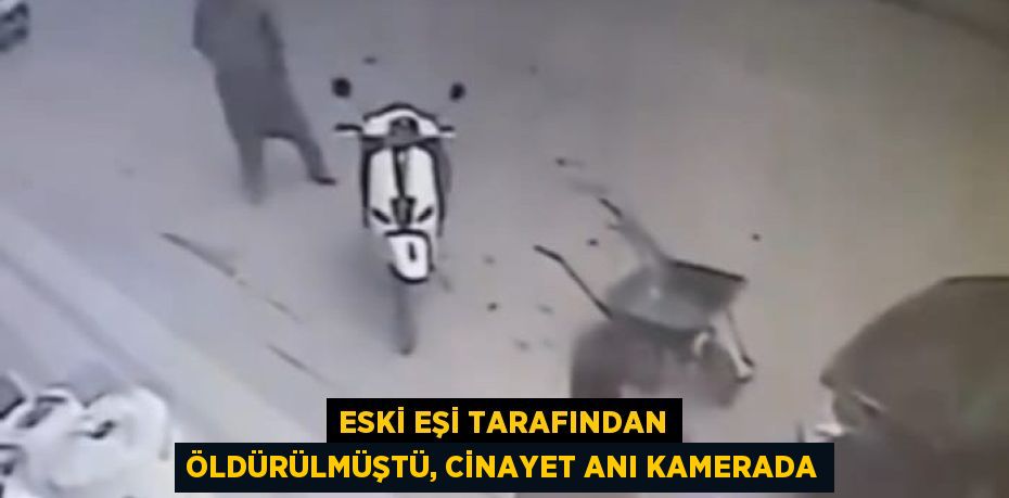 ESKİ EŞİ TARAFINDAN ÖLDÜRÜLMÜŞTÜ, CİNAYET ANI KAMERADA