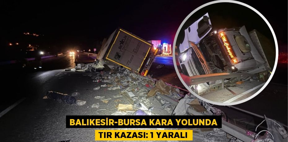 BALIKESİR-BURSA KARA YOLUNDA TIR KAZASI: 1 YARALI