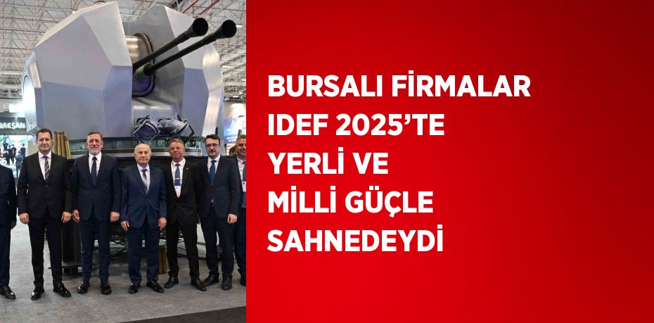 BURSALI FİRMALAR IDEF 2025’TE YERLİ VE MİLLİ GÜÇLE SAHNEDEYDİ