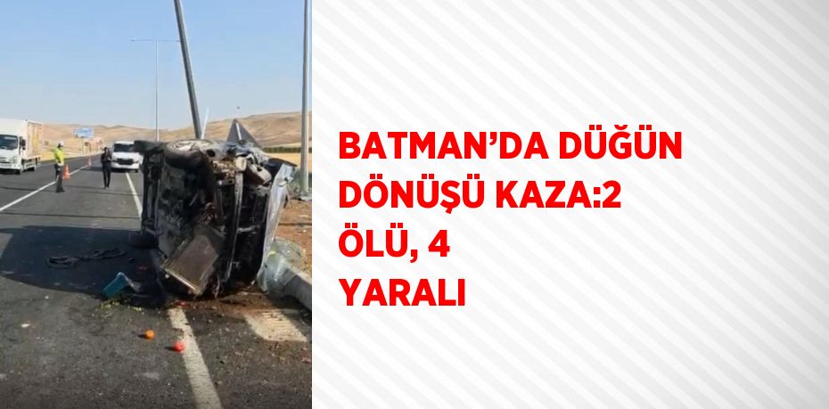 BATMAN’DA DÜĞÜN DÖNÜŞÜ KAZA:2 ÖLÜ, 4 YARALI