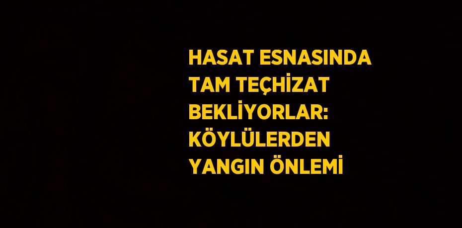 HASAT ESNASINDA TAM TEÇHİZAT BEKLİYORLAR: KÖYLÜLERDEN YANGIN ÖNLEMİ