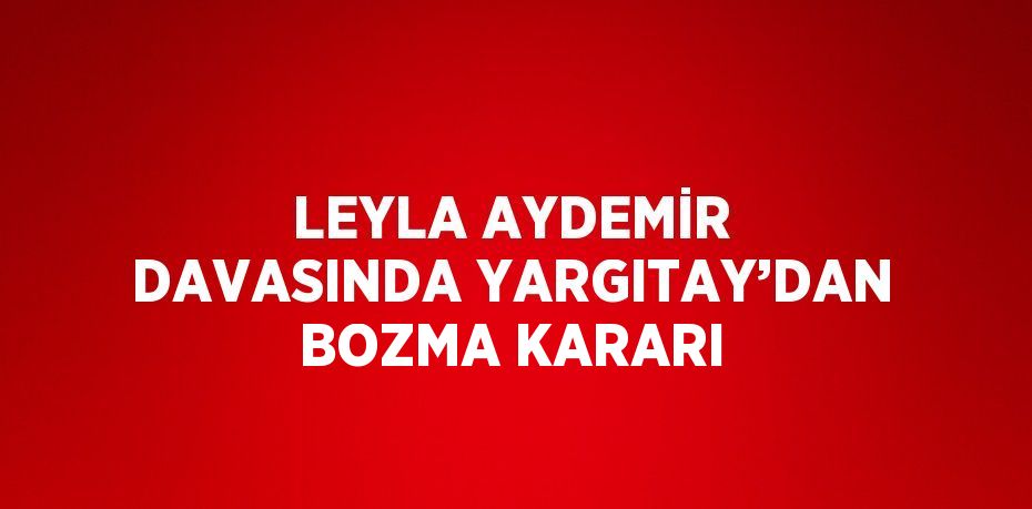 LEYLA AYDEMİR DAVASINDA YARGITAY’DAN BOZMA KARARI