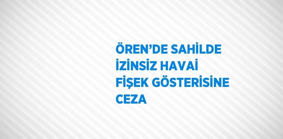 ÖREN’DE SAHİLDE İZİNSİZ HAVAİ FİŞEK GÖSTERİSİNE CEZA