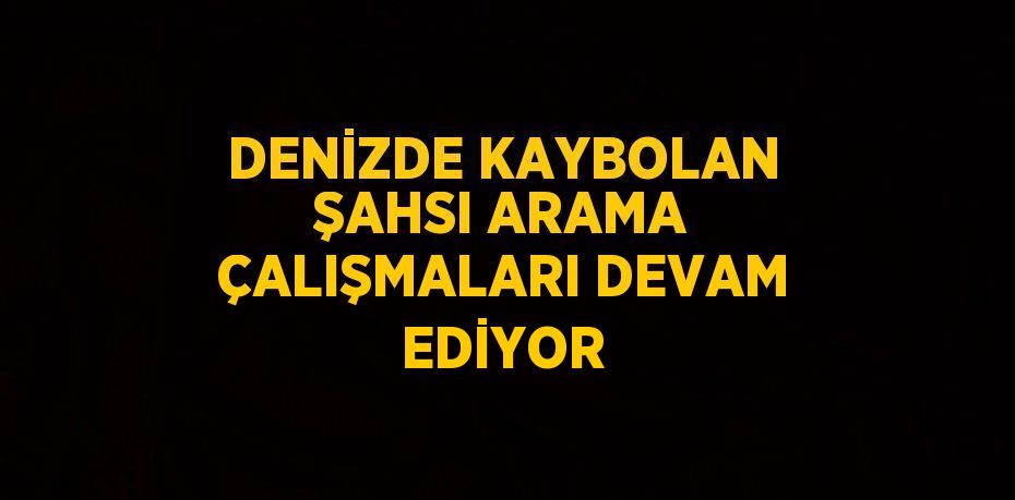 DENİZDE KAYBOLAN ŞAHSI ARAMA ÇALIŞMALARI DEVAM EDİYOR