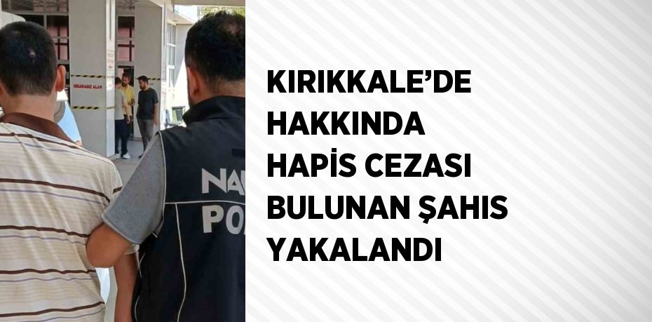 KIRIKKALE’DE HAKKINDA HAPİS CEZASI BULUNAN ŞAHIS YAKALANDI