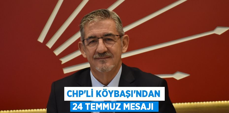 CHP’Lİ KÖYBAŞI’NDAN 24 TEMMUZ MESAJI