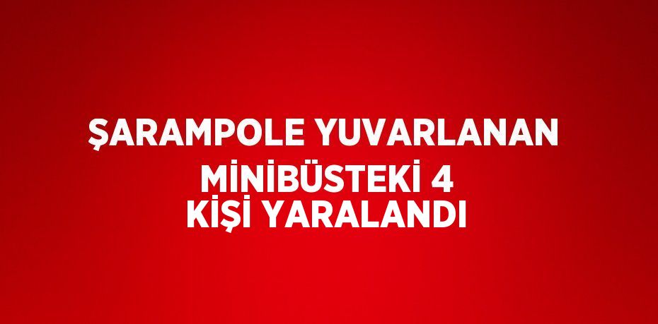 ŞARAMPOLE YUVARLANAN MİNİBÜSTEKİ 4 KİŞİ YARALANDI