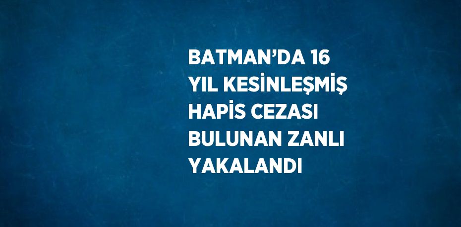 BATMAN’DA 16 YIL KESİNLEŞMİŞ HAPİS CEZASI BULUNAN ZANLI YAKALANDI