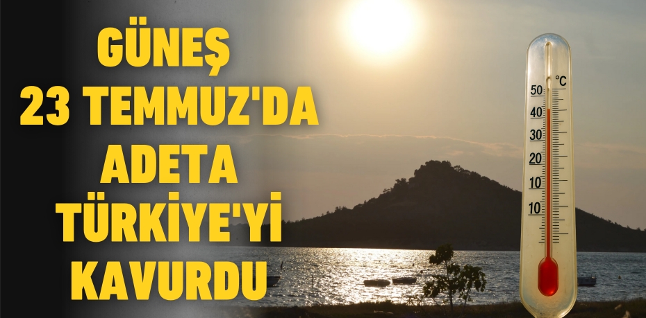 GÜNEŞ 23 TEMMUZ'DA ADETA TÜRKİYE'Yİ KAVURDU