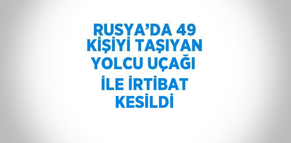RUSYA’DA 49 KİŞİYİ TAŞIYAN YOLCU UÇAĞI İLE İRTİBAT KESİLDİ