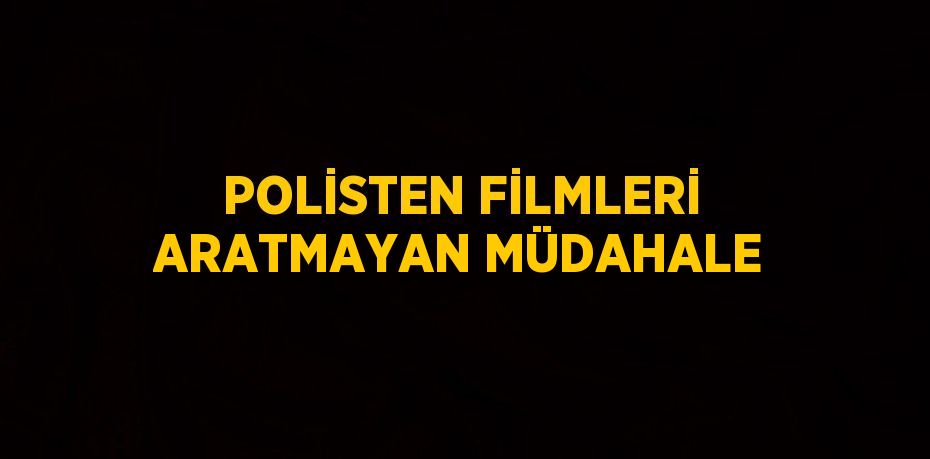 POLİSTEN FİLMLERİ ARATMAYAN MÜDAHALE