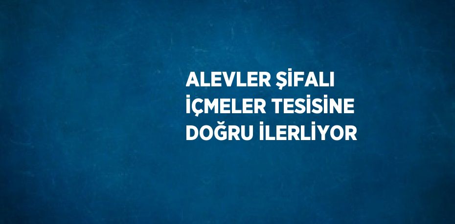 ALEVLER ŞİFALI İÇMELER TESİSİNE DOĞRU İLERLİYOR