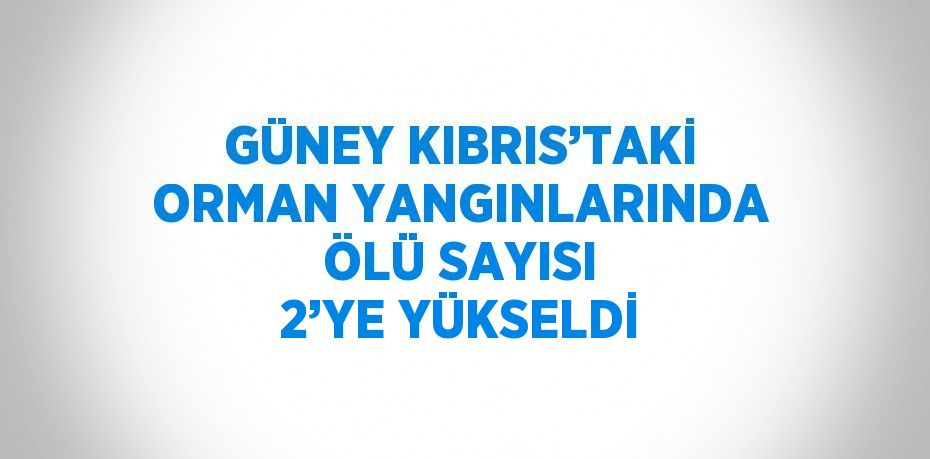 GÜNEY KIBRIS’TAKİ ORMAN YANGINLARINDA ÖLÜ SAYISI 2’YE YÜKSELDİ
