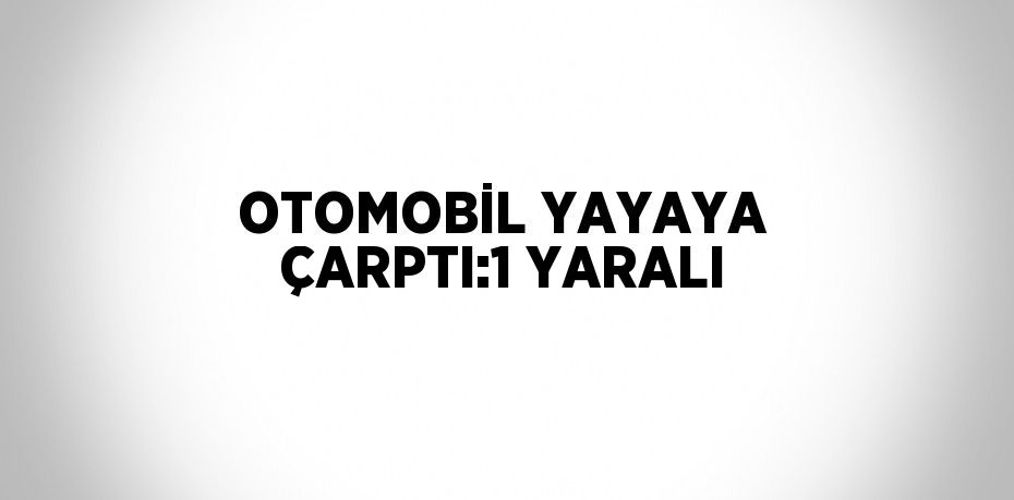 OTOMOBİL YAYAYA ÇARPTI:1 YARALI