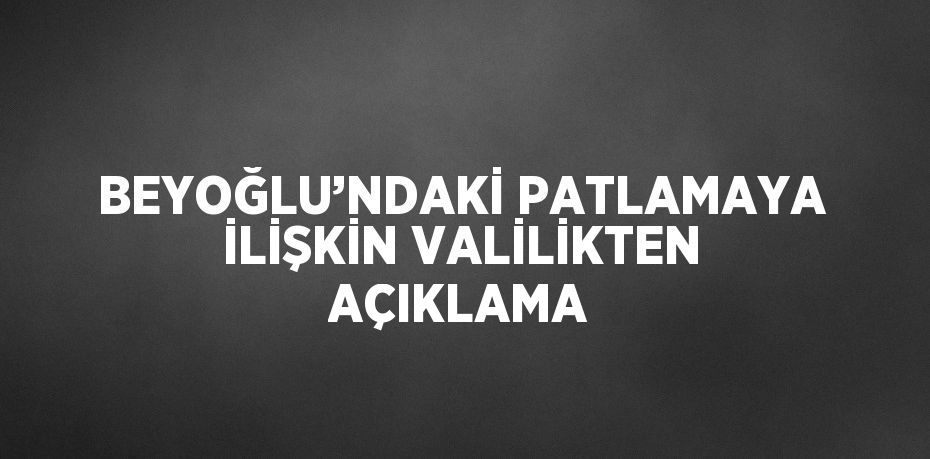 BEYOĞLU’NDAKİ PATLAMAYA İLİŞKİN VALİLİKTEN AÇIKLAMA
