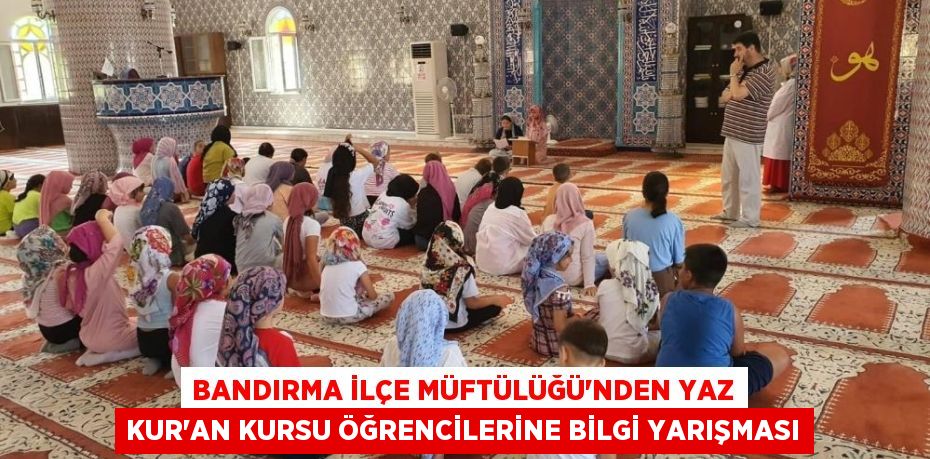 BANDIRMA İLÇE MÜFTÜLÜĞÜ’NDEN YAZ KUR’AN KURSU ÖĞRENCİLERİNE BİLGİ YARIŞMASI