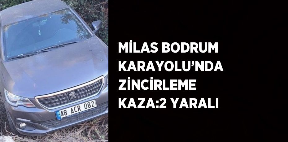 MİLAS BODRUM KARAYOLU’NDA ZİNCİRLEME KAZA:2 YARALI