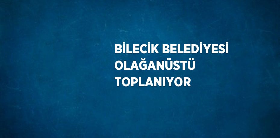 BİLECİK BELEDİYESİ OLAĞANÜSTÜ TOPLANIYOR