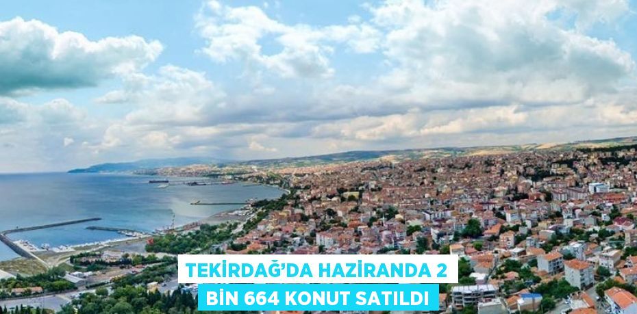 TEKİRDAĞ’DA HAZİRANDA 2 BİN 664 KONUT SATILDI