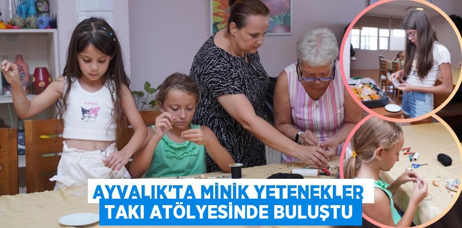 AYVALIK’TA MİNİK YETENEKLER TAKI ATÖLYESİNDE BULUŞTU