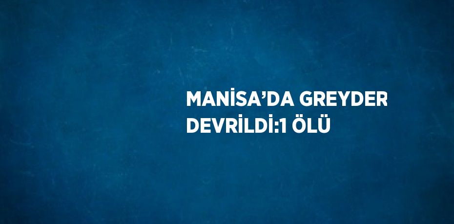 MANİSA’DA GREYDER DEVRİLDİ:1 ÖLÜ