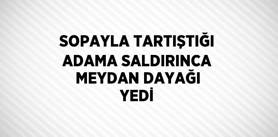 SOPAYLA TARTIŞTIĞI ADAMA SALDIRINCA MEYDAN DAYAĞI YEDİ