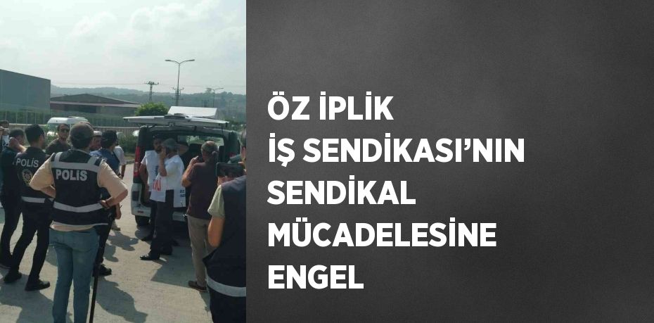 ÖZ İPLİK İŞ SENDİKASI’NIN SENDİKAL MÜCADELESİNE ENGEL