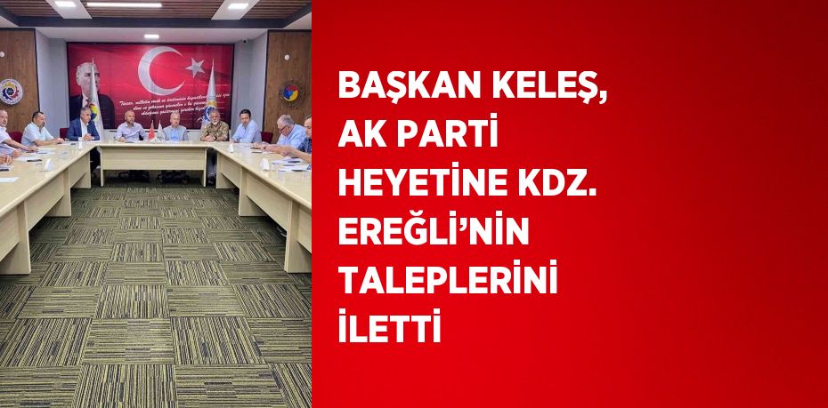 BAŞKAN KELEŞ, AK PARTİ HEYETİNE KDZ. EREĞLİ’NİN TALEPLERİNİ İLETTİ