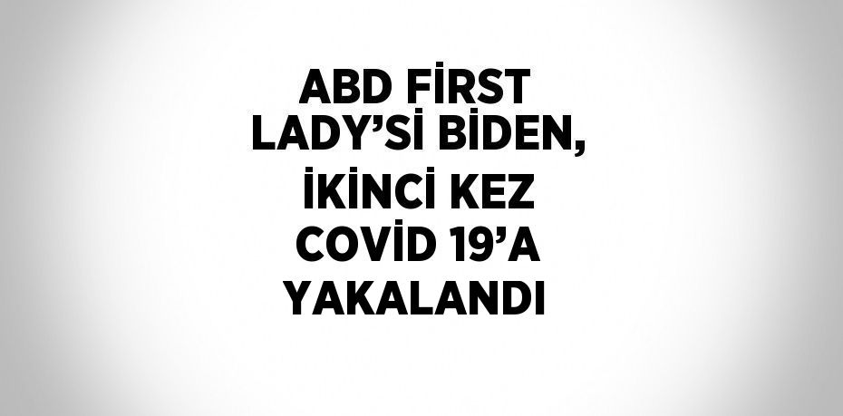 ABD FİRST LADY’Sİ BİDEN, İKİNCİ KEZ COVİD 19’A YAKALANDI