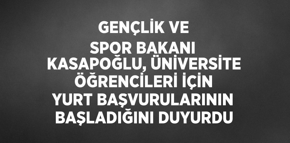 GENÇLİK VE SPOR BAKANI KASAPOĞLU, ÜNİVERSİTE ÖĞRENCİLERİ İÇİN YURT BAŞVURULARININ BAŞLADIĞINI DUYURDU