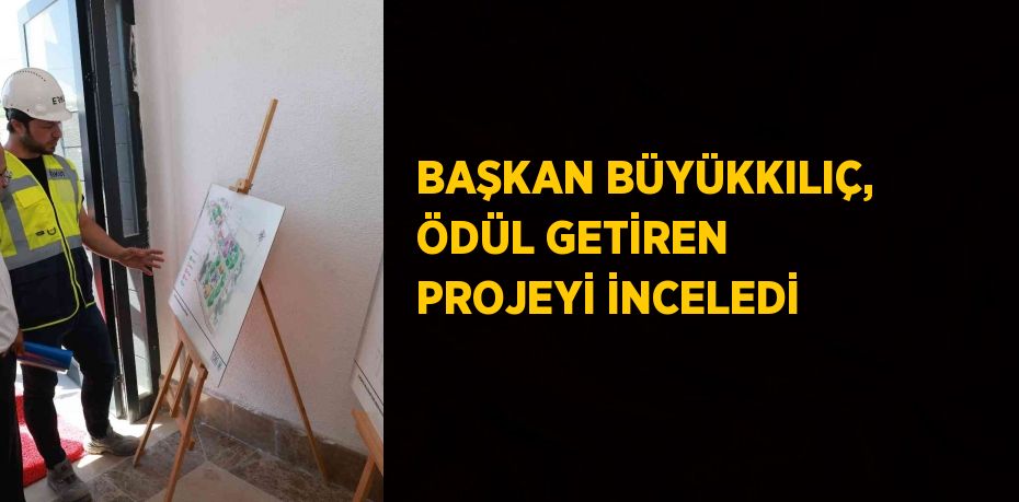 BAŞKAN BÜYÜKKILIÇ, ÖDÜL GETİREN PROJEYİ İNCELEDİ