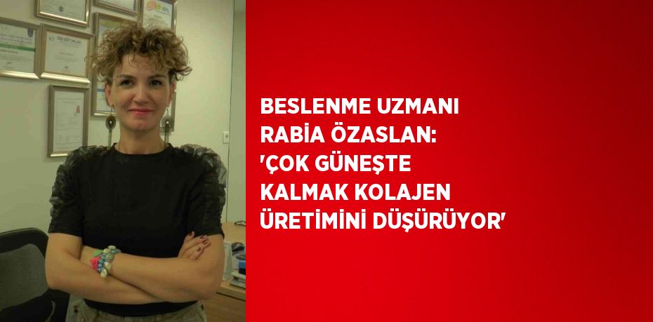 BESLENME UZMANI RABİA ÖZASLAN: 'ÇOK GÜNEŞTE KALMAK KOLAJEN ÜRETİMİNİ DÜŞÜRÜYOR'