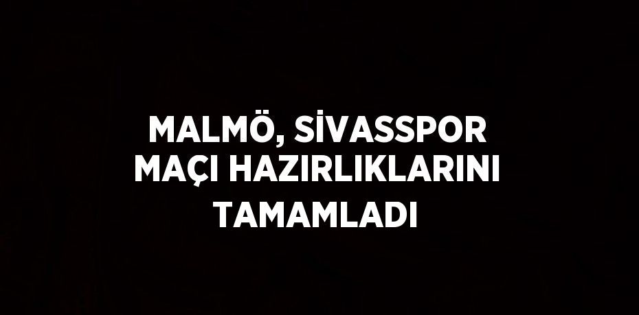 MALMÖ, SİVASSPOR MAÇI HAZIRLIKLARINI TAMAMLADI