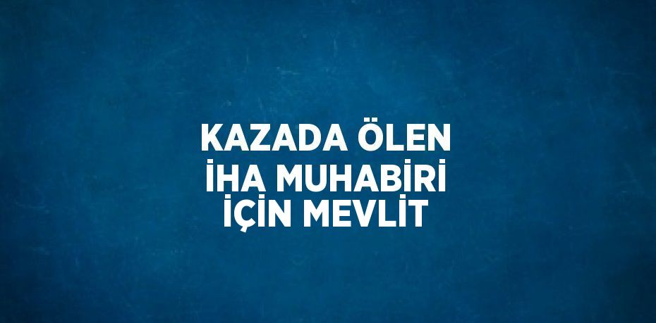 KAZADA ÖLEN İHA MUHABİRİ İÇİN MEVLİT