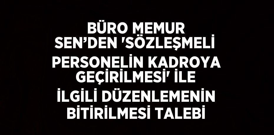 BÜRO MEMUR SEN’DEN 'SÖZLEŞMELİ PERSONELİN KADROYA GEÇİRİLMESİ' İLE İLGİLİ DÜZENLEMENİN BİTİRİLMESİ TALEBİ