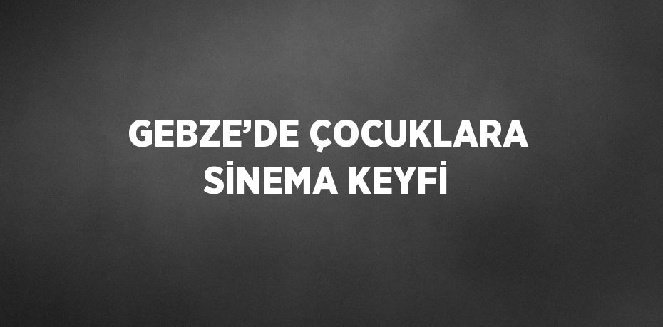 GEBZE’DE ÇOCUKLARA SİNEMA KEYFİ