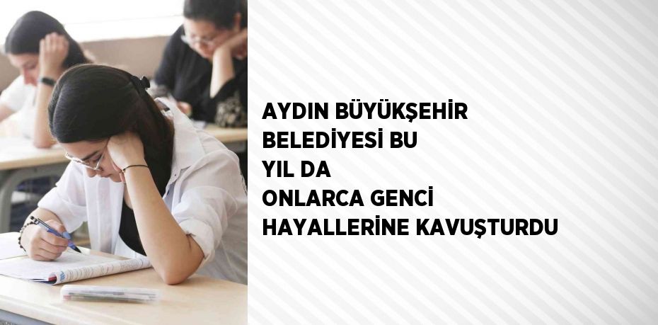 AYDIN BÜYÜKŞEHİR BELEDİYESİ BU YIL DA ONLARCA GENCİ HAYALLERİNE KAVUŞTURDU
