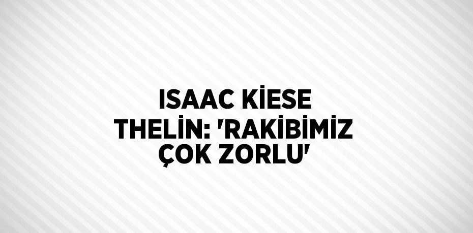 ISAAC KİESE THELİN: 'RAKİBİMİZ ÇOK ZORLU'