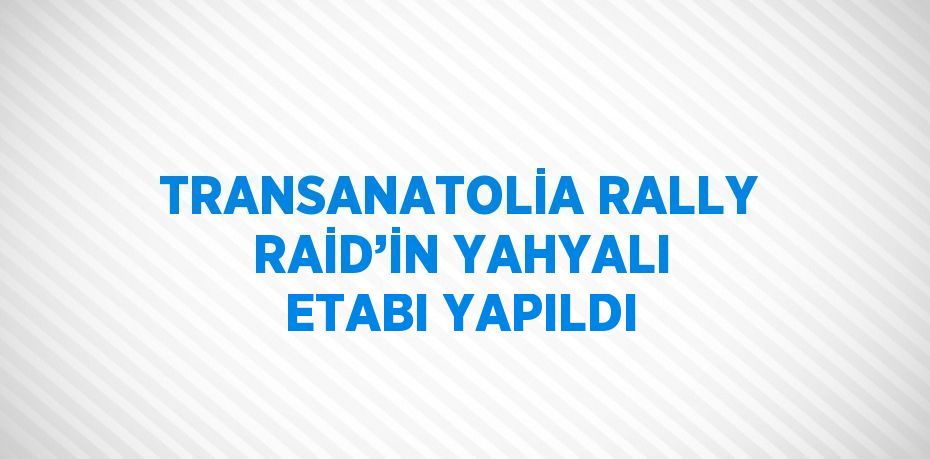 TRANSANATOLİA RALLY RAİD’İN YAHYALI ETABI YAPILDI