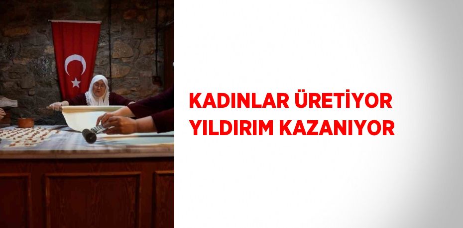 KADINLAR ÜRETİYOR YILDIRIM KAZANIYOR