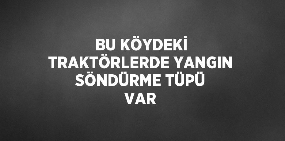 BU KÖYDEKİ TRAKTÖRLERDE YANGIN SÖNDÜRME TÜPÜ VAR