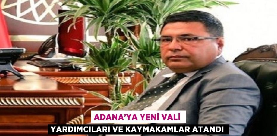 ADANA’YA YENİ VALİ YARDIMCILARI VE KAYMAKAMLAR ATANDI