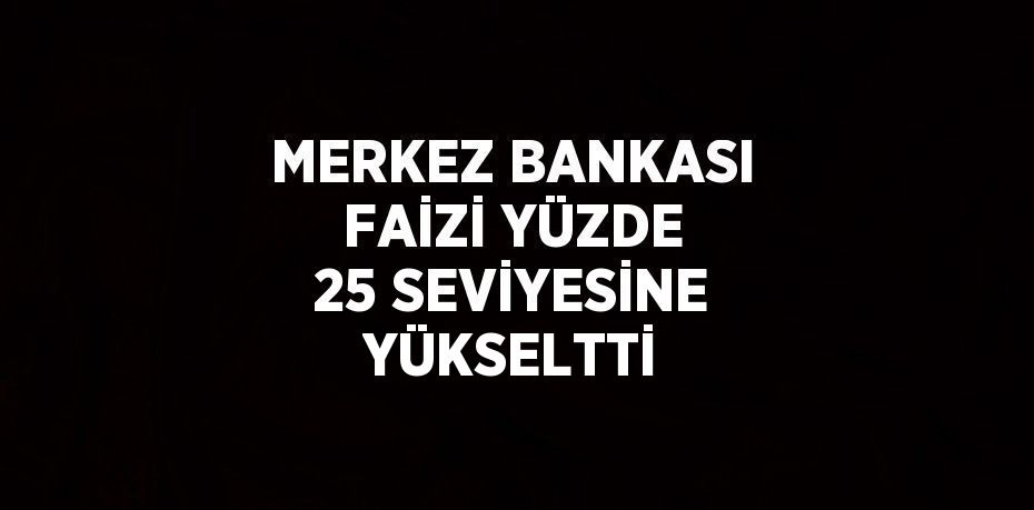 MERKEZ BANKASI FAİZİ YÜZDE 25 SEVİYESİNE YÜKSELTTİ