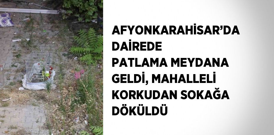 AFYONKARAHİSAR’DA DAİREDE PATLAMA MEYDANA GELDİ, MAHALLELİ KORKUDAN SOKAĞA DÖKÜLDÜ