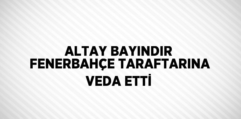 ALTAY BAYINDIR FENERBAHÇE TARAFTARINA VEDA ETTİ