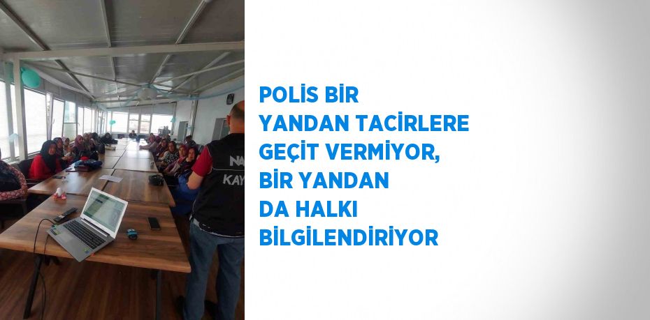 POLİS BİR YANDAN TACİRLERE GEÇİT VERMİYOR, BİR YANDAN DA HALKI BİLGİLENDİRİYOR