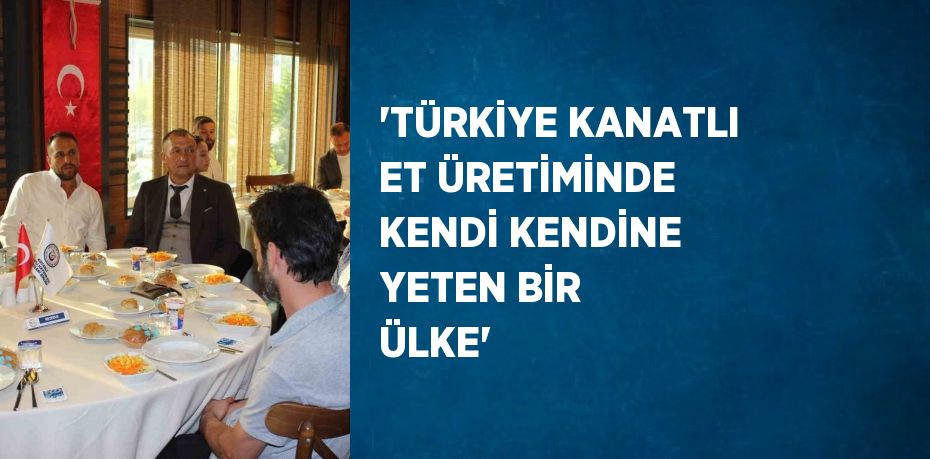 'TÜRKİYE KANATLI ET ÜRETİMİNDE KENDİ KENDİNE YETEN BİR ÜLKE'