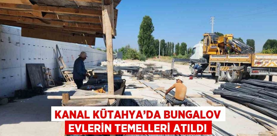 KANAL KÜTAHYA’DA BUNGALOV EVLERİN TEMELLERİ ATILDI