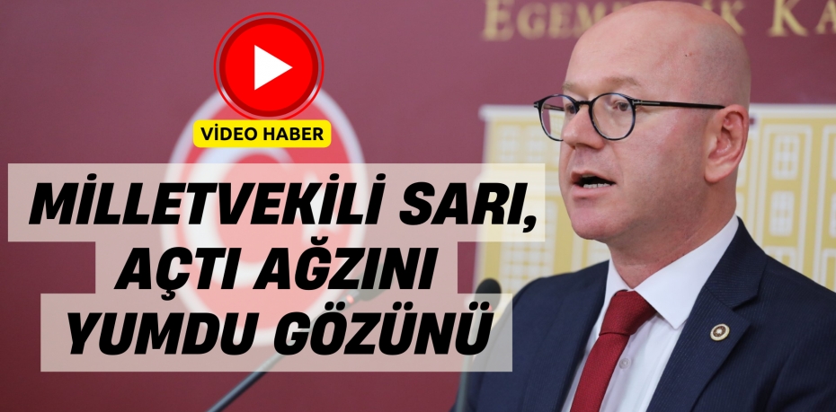 MİLLETVEKİLİ SARI, AÇTI AĞZINI YUMDU GÖZÜNÜ